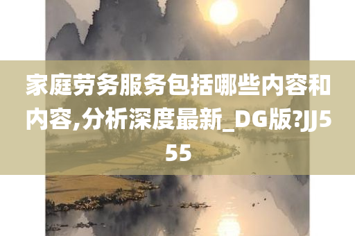 家庭劳务服务包括哪些内容和内容,分析深度最新_DG版?JJ555