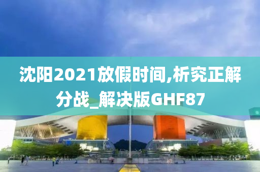 沈阳2021放假时间,析究正解分战_解决版GHF87