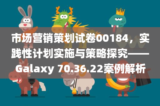 市场营销策划试卷00184，实践性计划实施与策略探究——Galaxy 70.36.22案例解析