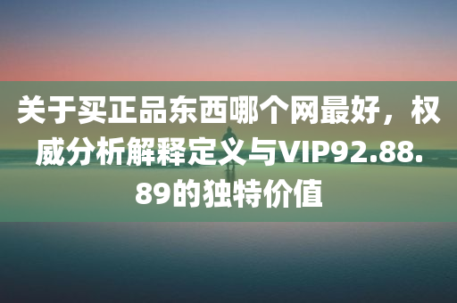 关于买正品东西哪个网最好，权威分析解释定义与VIP92.88.89的独特价值