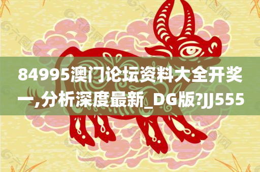 84995澳门论坛资料大全开奖一,分析深度最新_DG版?JJ555