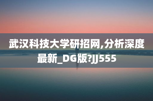 武汉科技大学研招网,分析深度最新_DG版?JJ555