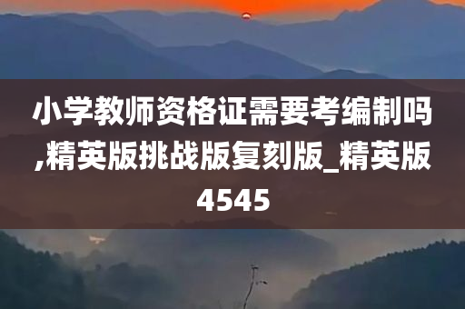 小学教师资格证需要考编制吗,精英版挑战版复刻版_精英版4545