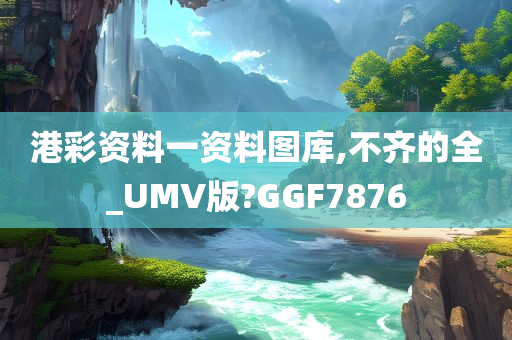 港彩资料一资料图库,不齐的全_UMV版?GGF7876