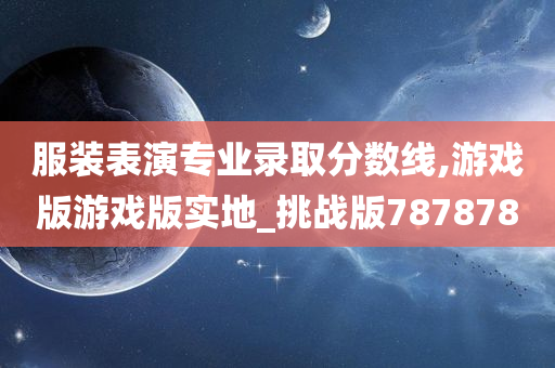 服装表演专业录取分数线,游戏版游戏版实地_挑战版787878