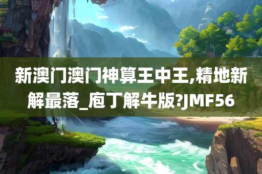 新澳门澳门神算王中王,精地新解最落_庖丁解牛版?JMF56