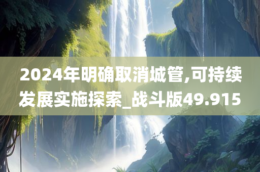 2024年明确取消城管,可持续发展实施探索_战斗版49.915