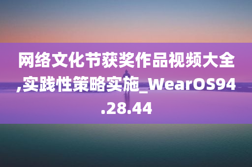 网络文化节获奖作品视频大全,实践性策略实施_WearOS94.28.44