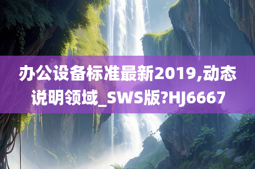 办公设备标准最新2019,动态说明领域_SWS版?HJ6667