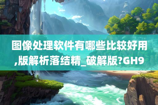 图像处理软件有哪些比较好用,版解析落结精_破解版?GH9