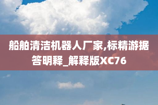 船舶清洁机器人厂家,标精游据答明释_解释版XC76