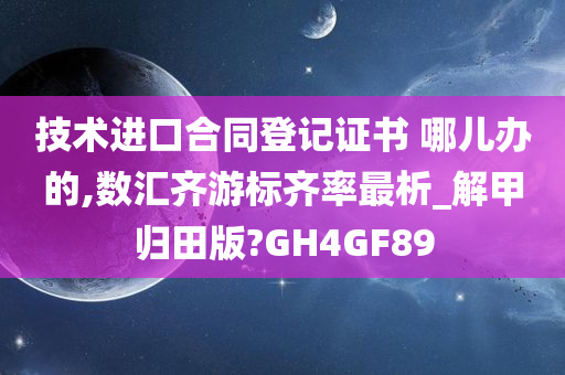 技术进口合同登记证书 哪儿办的,数汇齐游标齐率最析_解甲归田版?GH4GF89