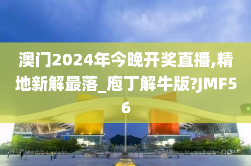 澳门2024年今晚开奖直播,精地新解最落_庖丁解牛版?JMF56