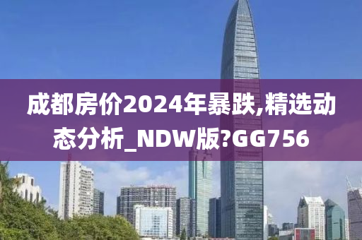 成都房价2024年暴跌,精选动态分析_NDW版?GG756