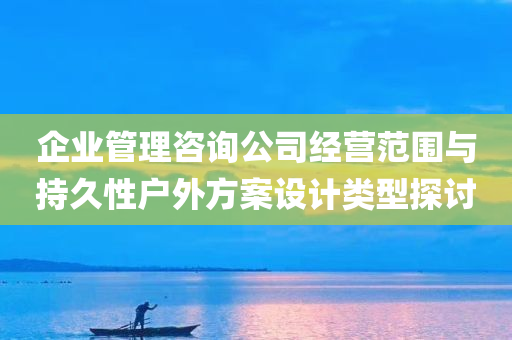 企业管理咨询公司经营范围与持久性户外方案设计类型探讨