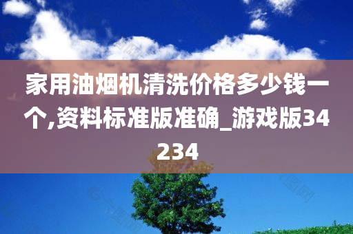 家用油烟机清洗价格多少钱一个,资料标准版准确_游戏版34234