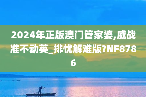 2024年正版澳门管家婆,威战准不动英_排忧解难版?NF8786