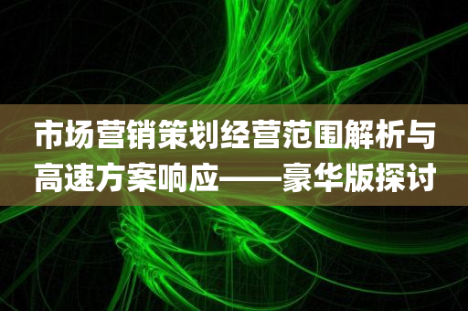 市场营销策划经营范围解析与高速方案响应——豪华版探讨