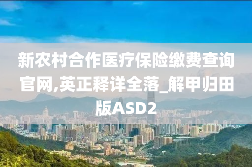 新农村合作医疗保险缴费查询官网,英正释详全落_解甲归田版ASD2