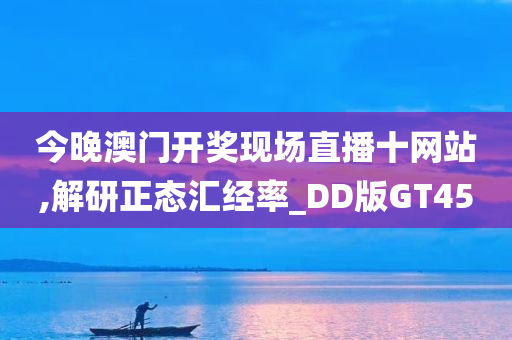 今晚澳门开奖现场直播十网站,解研正态汇经率_DD版GT45