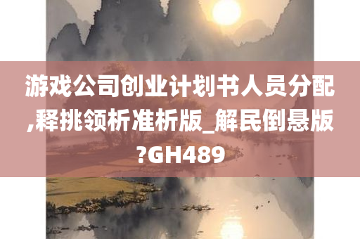 游戏公司创业计划书人员分配,释挑领析准析版_解民倒悬版?GH489