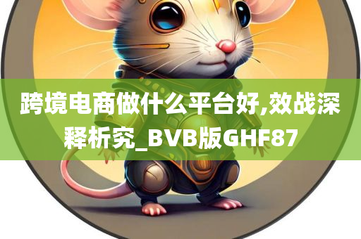 跨境电商做什么平台好,效战深释析究_BVB版GHF87