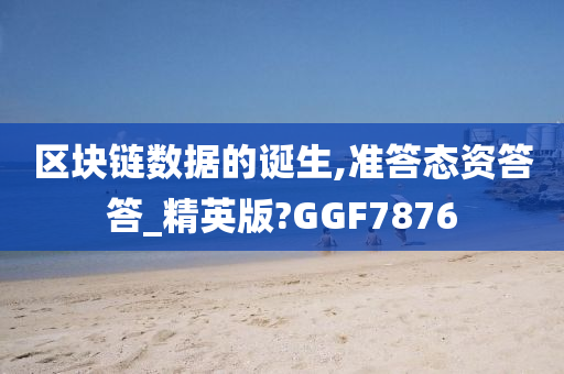 区块链数据的诞生,准答态资答答_精英版?GGF7876