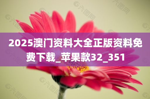 2025澳门资料大全正版资料免费下载_苹果款32_351