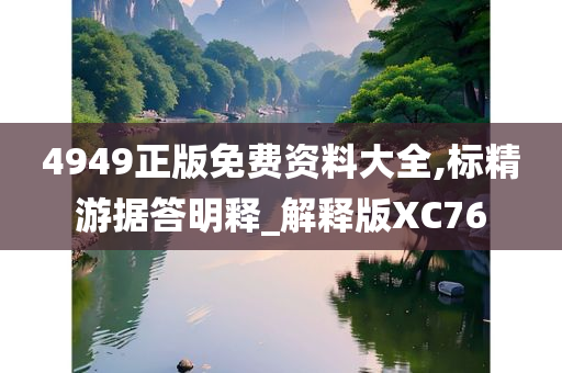 4949正版免费资料大全,标精游据答明释_解释版XC76