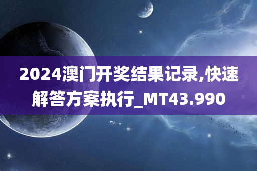 2024澳门开奖结果记录,快速解答方案执行_MT43.990