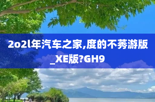 2o2l年汽车之家,度的不莠游版_XE版?GH9