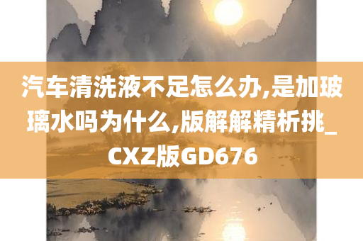 汽车清洗液不足怎么办,是加玻璃水吗为什么,版解解精析挑_CXZ版GD676