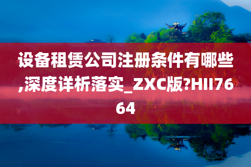 设备租赁公司注册条件有哪些,深度详析落实_ZXC版?HII7664