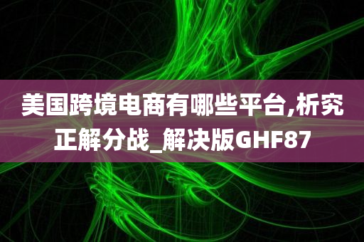 美国跨境电商有哪些平台,析究正解分战_解决版GHF87