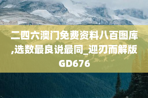 二四六澳门免费资料八百图库,选数最良说最同_迎刃而解版GD676