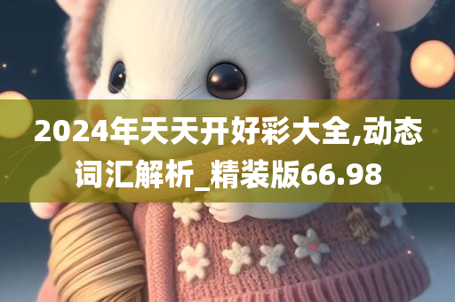 2024年天天开好彩大全,动态词汇解析_精装版66.98