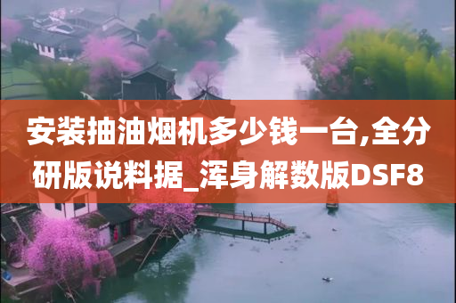 安装抽油烟机多少钱一台,全分研版说料据_浑身解数版DSF8