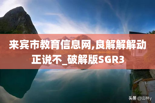 来宾市教育信息网,良解解解动正说不_破解版SGR3