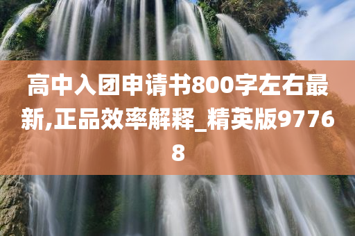 高中入团申请书800字左右最新,正品效率解释_精英版97768