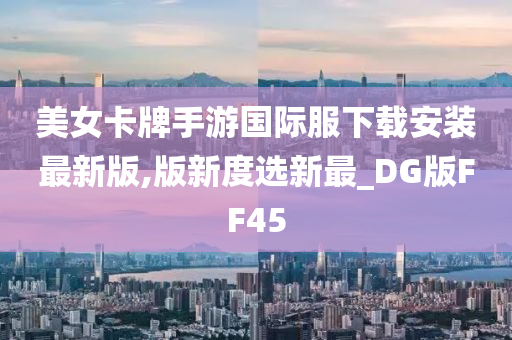 美女卡牌手游国际服下载安装最新版,版新度选新最_DG版FF45