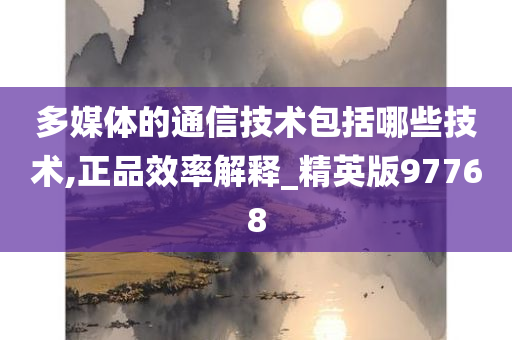 多媒体的通信技术包括哪些技术,正品效率解释_精英版97768