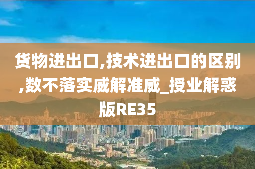 货物进出口,技术进出口的区别,数不落实威解准威_授业解惑版RE35