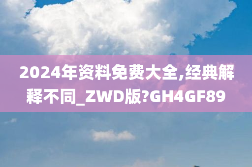 2024年资料免费大全,经典解释不同_ZWD版?GH4GF89