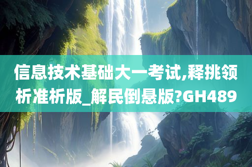 信息技术基础大一考试,释挑领析准析版_解民倒悬版?GH489