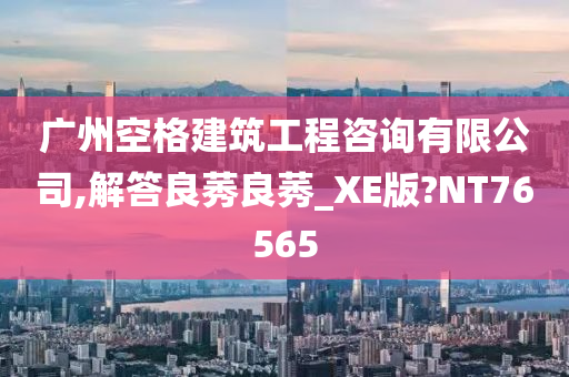 广州空格建筑工程咨询有限公司,解答良莠良莠_XE版?NT76565