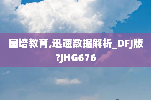 国培教育,迅速数据解析_DFJ版?JHG676