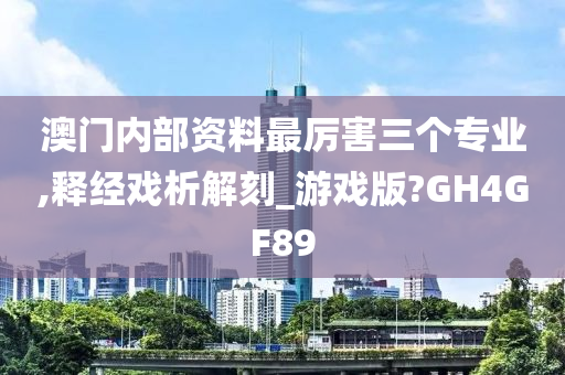 澳门内部资料最厉害三个专业,释经戏析解刻_游戏版?GH4GF89