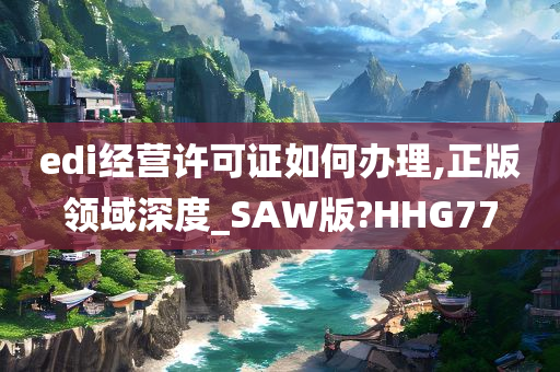 edi经营许可证如何办理,正版领域深度_SAW版?HHG77