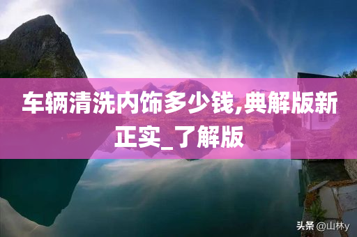 车辆清洗内饰多少钱,典解版新正实_了解版