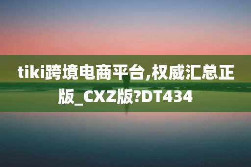 tiki跨境电商平台,权威汇总正版_CXZ版?DT434